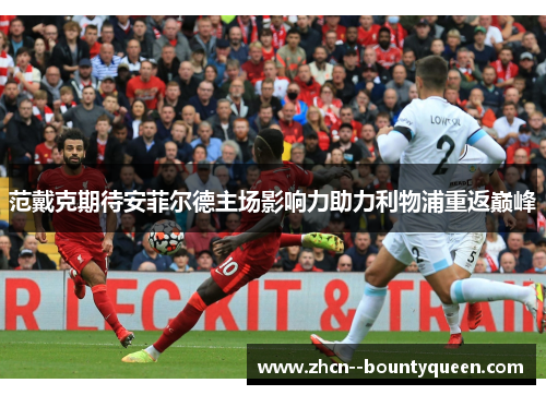 范戴克期待安菲尔德主场影响力助力利物浦重返巅峰