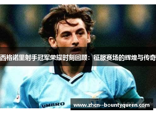 西格诺里射手冠军荣耀时刻回顾:征服赛场的辉煌与传奇 西格诺里射手冠军荣耀时刻回顾:征服赛场的辉煌与传奇