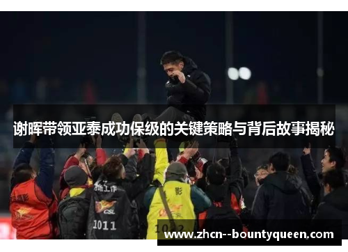 谢晖带领亚泰成功保级的关键策略与背后故事揭秘