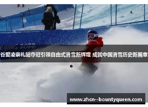 谷爱凌崇礼站夺冠引领自由式滑雪新辉煌 成就中国滑雪历史新篇章 谷爱凌崇礼站夺冠引领自由式滑雪新辉煌 成就中国滑雪历史新篇章
