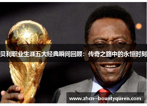 贝利职业生涯五大经典瞬间回顾:传奇之路中的永恒时刻 贝利职业生涯五大经典瞬间回顾:传奇之路中的永恒时刻