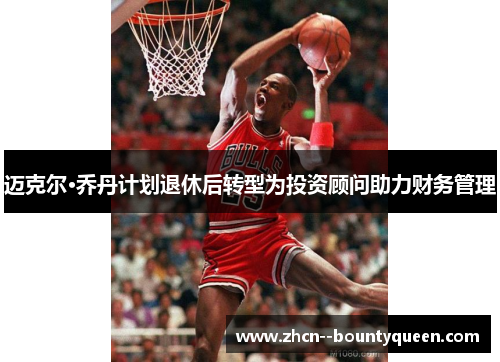 迈克尔·乔丹计划退休后转型为投资顾问助力财务管理 迈克尔·乔丹计划退休后转型为投资顾问助力财务管理