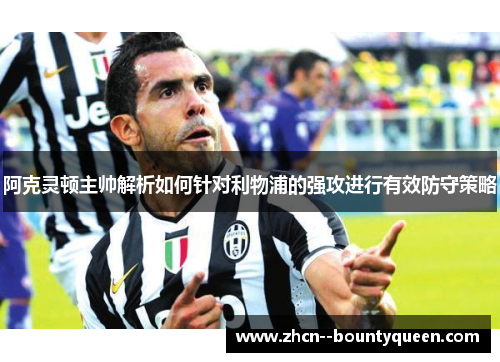 阿克灵顿主帅解析如何针对利物浦的强攻进行有效防守策略