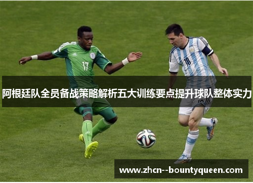阿根廷队全员备战策略解析五大训练要点提升球队整体实力