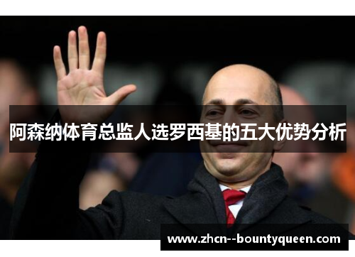 阿森纳体育总监人选罗西基的五大优势分析
