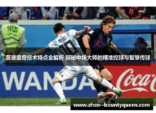 莫德里奇技术特点全解析 探秘中场大师的精准控球与智慧传球 莫德里奇技术特点全解析 探秘中场大师的精准控球与智慧传球