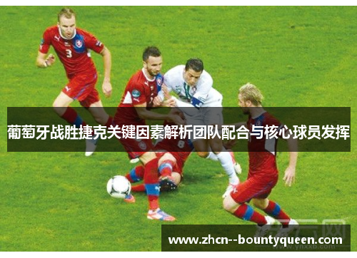 葡萄牙战胜捷克关键因素解析团队配合与核心球员发挥