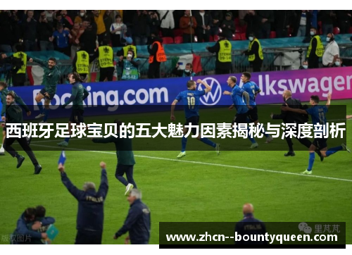 西班牙足球宝贝的五大魅力因素揭秘与深度剖析