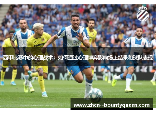 西甲比赛中的心理战术:如何通过心理博弈影响场上结果和球队表现 西甲比赛中的心理战术:如何通过心理博弈影响场上结果和球队表现