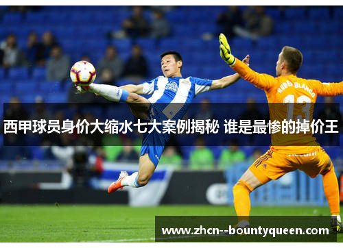 西甲球员身价大缩水七大案例揭秘 谁是最惨的掉价王