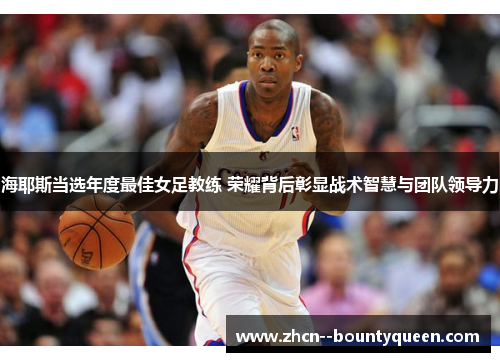 海耶斯当选年度最佳女足教练 荣耀背后彰显战术智慧与团队领导力