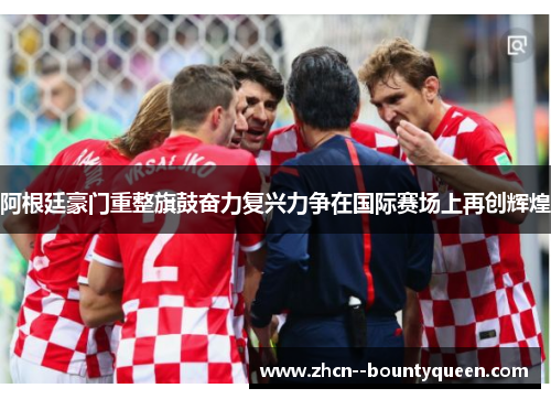 阿根廷豪门重整旗鼓奋力复兴力争在国际赛场上再创辉煌