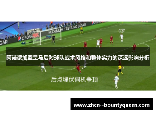 阿诺德加盟皇马后对球队战术风格和整体实力的深远影响分析